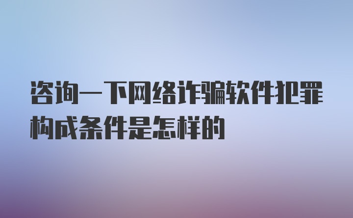 咨询一下网络诈骗软件犯罪构成条件是怎样的