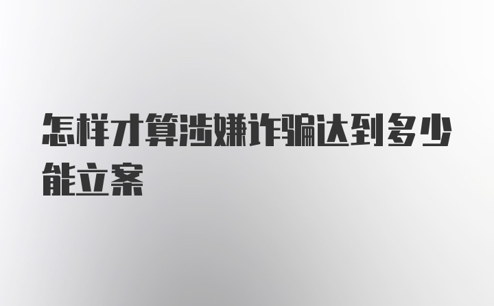 怎样才算涉嫌诈骗达到多少能立案