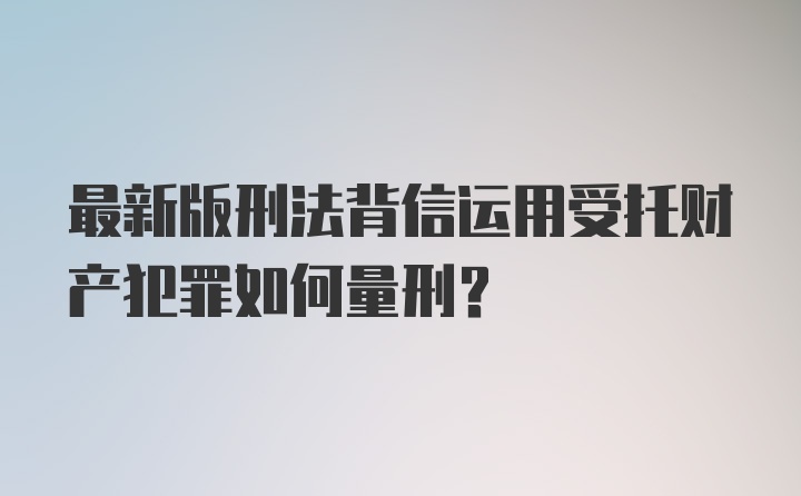 最新版刑法背信运用受托财产犯罪如何量刑？