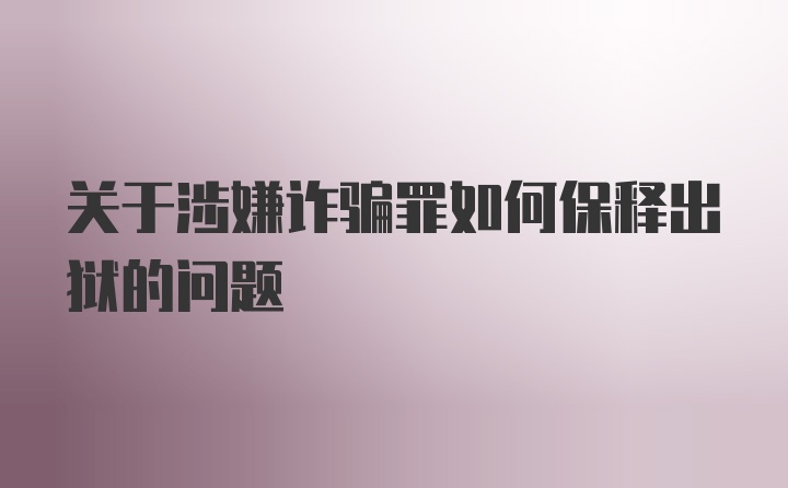 关于涉嫌诈骗罪如何保释出狱的问题