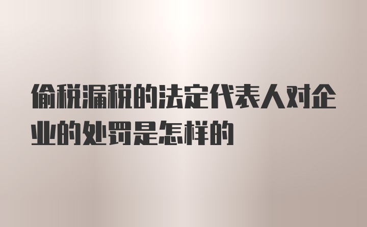 偷税漏税的法定代表人对企业的处罚是怎样的