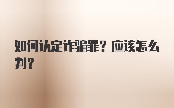 如何认定诈骗罪？应该怎么判？