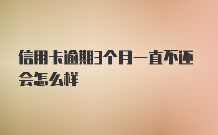 信用卡逾期3个月一直不还会怎么样