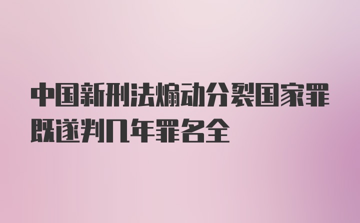 中国新刑法煽动分裂国家罪既遂判几年罪名全