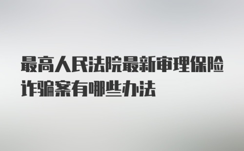 最高人民法院最新审理保险诈骗案有哪些办法