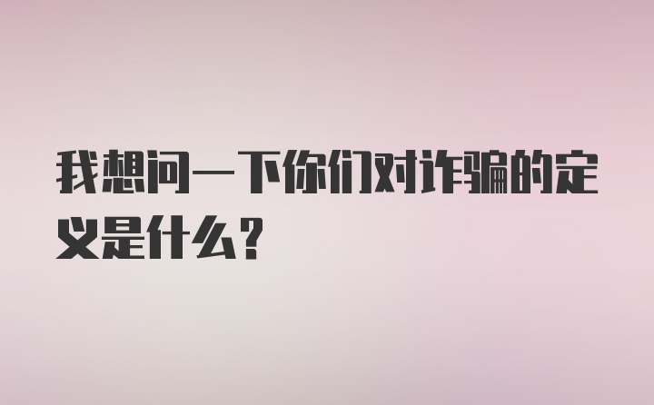 我想问一下你们对诈骗的定义是什么？