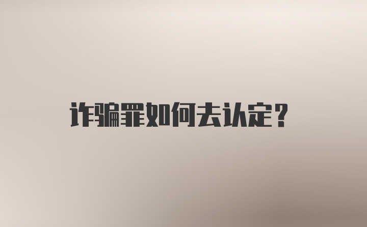 诈骗罪如何去认定？