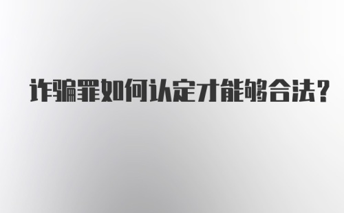 诈骗罪如何认定才能够合法？