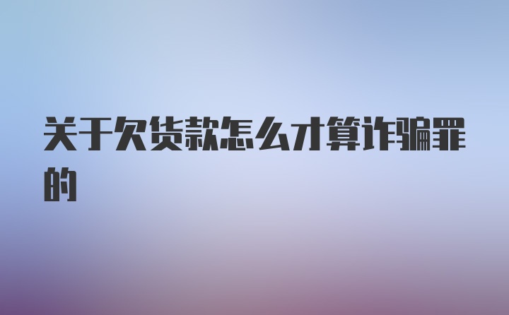 关于欠货款怎么才算诈骗罪的