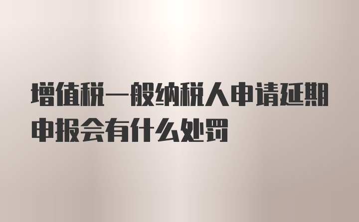 增值税一般纳税人申请延期申报会有什么处罚