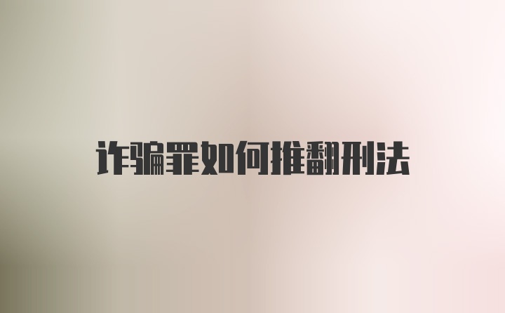 诈骗罪如何推翻刑法