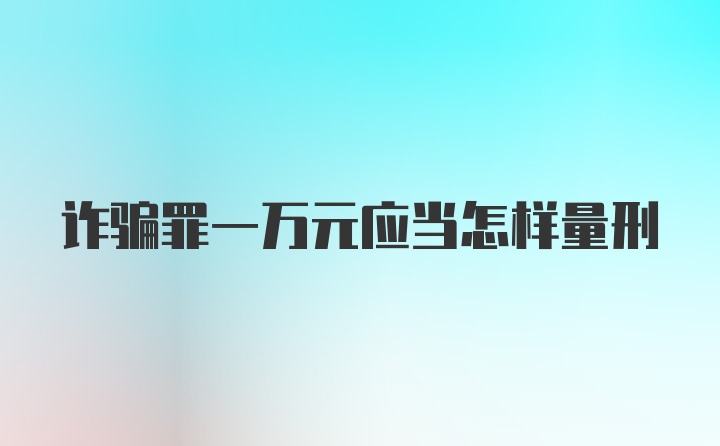 诈骗罪一万元应当怎样量刑