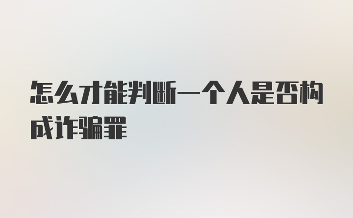 怎么才能判断一个人是否构成诈骗罪