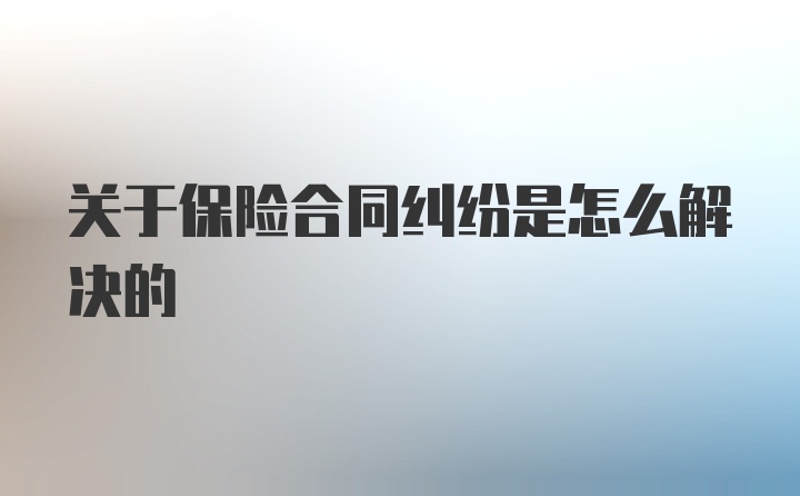 关于保险合同纠纷是怎么解决的