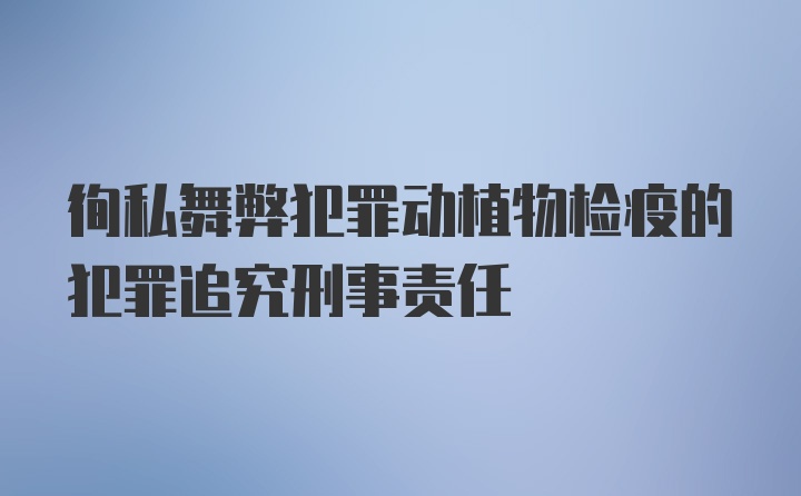 徇私舞弊犯罪动植物检疫的犯罪追究刑事责任