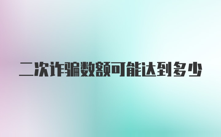 二次诈骗数额可能达到多少