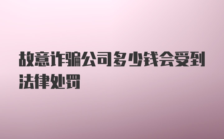 故意诈骗公司多少钱会受到法律处罚