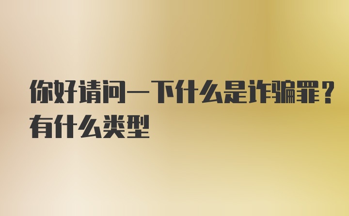 你好请问一下什么是诈骗罪？有什么类型