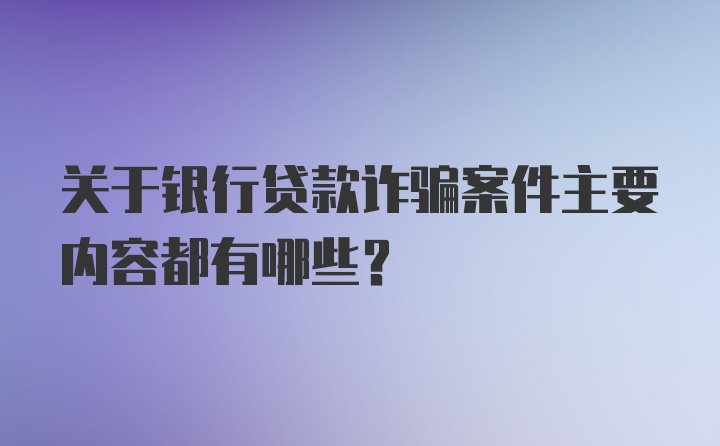 关于银行贷款诈骗案件主要内容都有哪些？