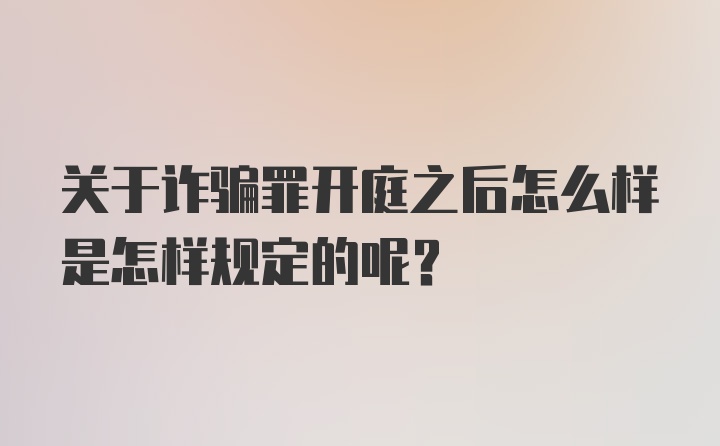 关于诈骗罪开庭之后怎么样是怎样规定的呢?