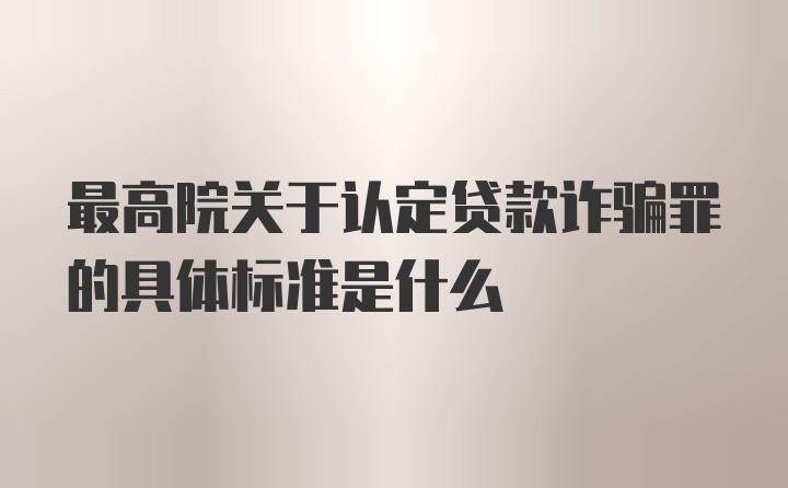 最高院关于认定贷款诈骗罪的具体标准是什么