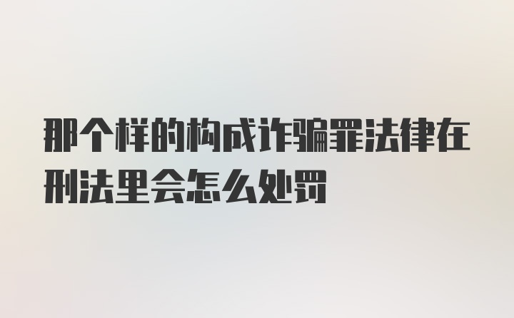 那个样的构成诈骗罪法律在刑法里会怎么处罚