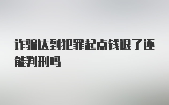 诈骗达到犯罪起点钱退了还能判刑吗