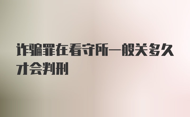 诈骗罪在看守所一般关多久才会判刑