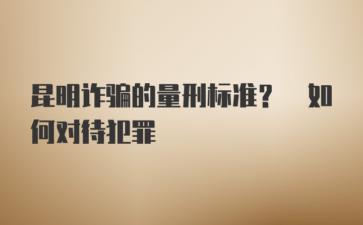 昆明诈骗的量刑标准? 如何对待犯罪