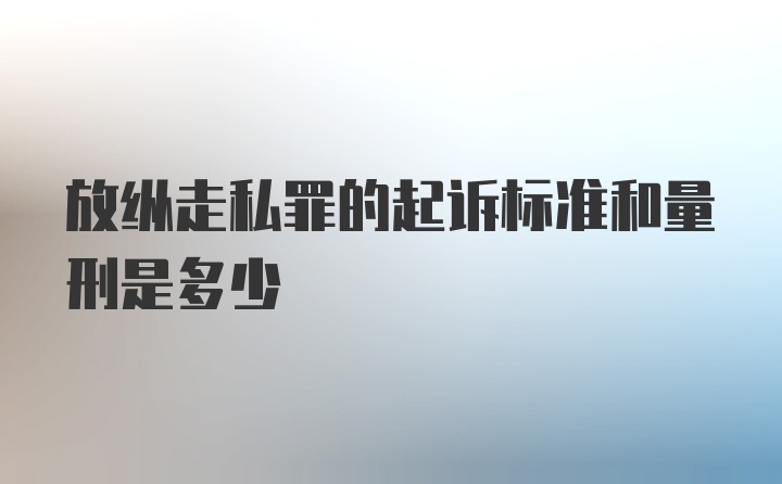 放纵走私罪的起诉标准和量刑是多少