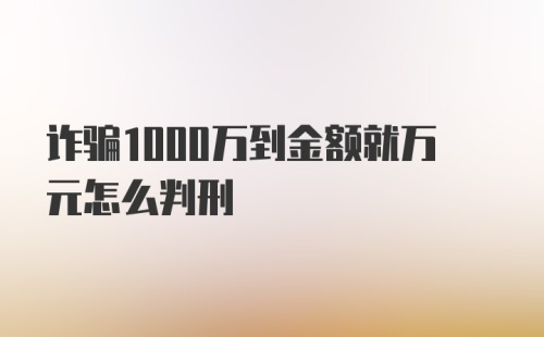 诈骗1000万到金额就万元怎么判刑