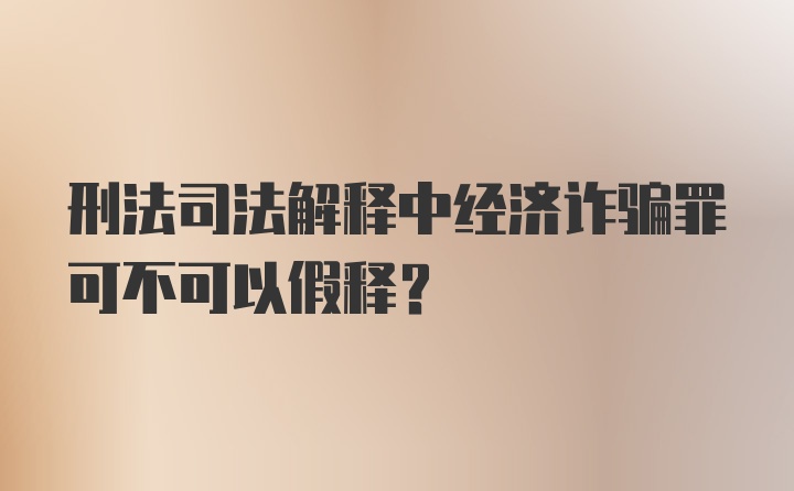 刑法司法解释中经济诈骗罪可不可以假释？