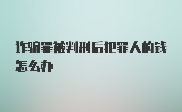 诈骗罪被判刑后犯罪人的钱怎么办