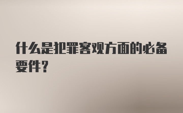 什么是犯罪客观方面的必备要件？