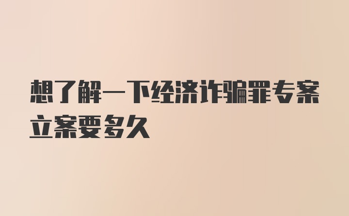 想了解一下经济诈骗罪专案立案要多久