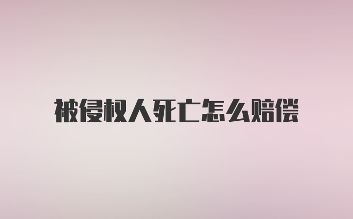 被侵权人死亡怎么赔偿