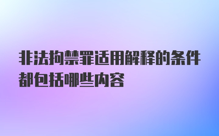 非法拘禁罪适用解释的条件都包括哪些内容