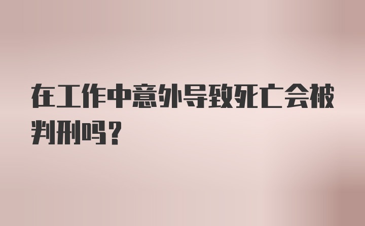 在工作中意外导致死亡会被判刑吗？