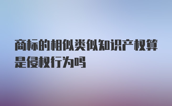 商标的相似类似知识产权算是侵权行为吗