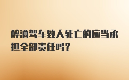 醉酒驾车致人死亡的应当承担全部责任吗？