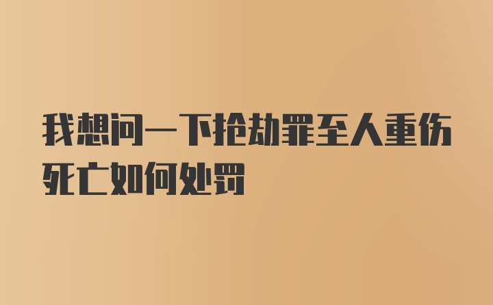 我想问一下抢劫罪至人重伤死亡如何处罚