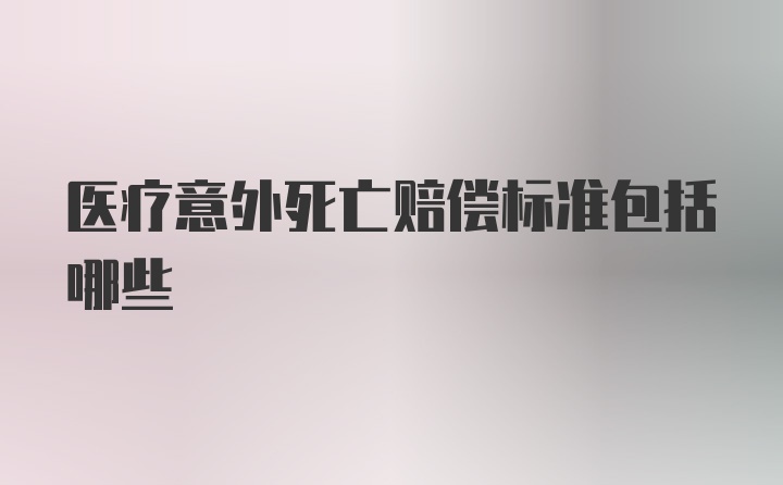 医疗意外死亡赔偿标准包括哪些