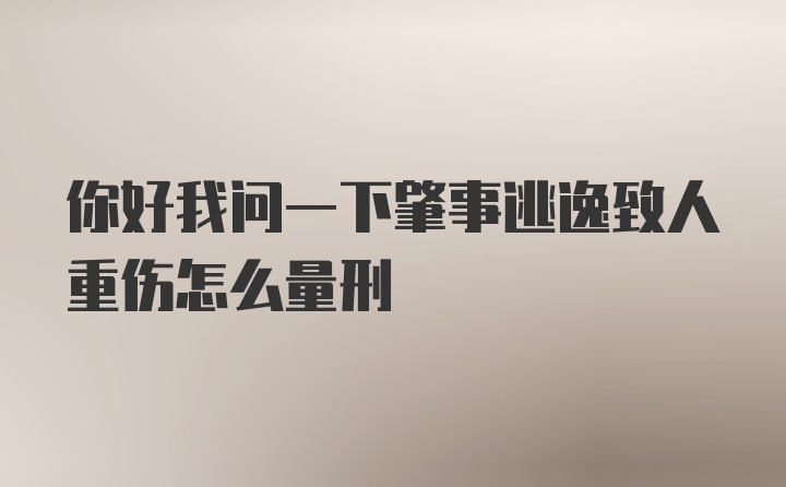 你好我问一下肇事逃逸致人重伤怎么量刑