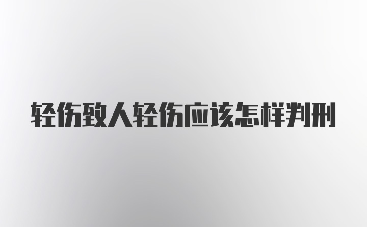 轻伤致人轻伤应该怎样判刑