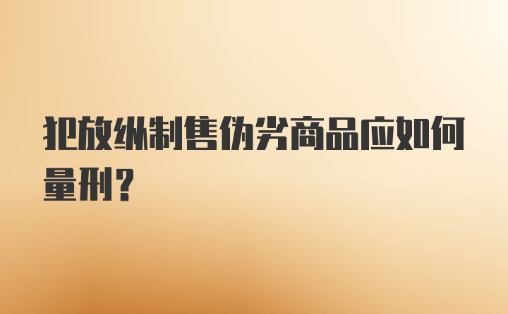 犯放纵制售伪劣商品应如何量刑?