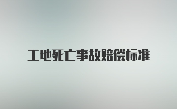 工地死亡事故赔偿标准