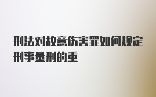 刑法对故意伤害罪如何规定刑事量刑的重