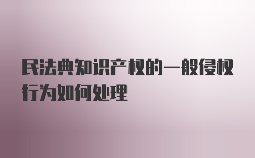 民法典知识产权的一般侵权行为如何处理