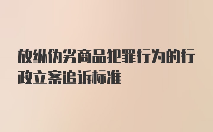 放纵伪劣商品犯罪行为的行政立案追诉标准