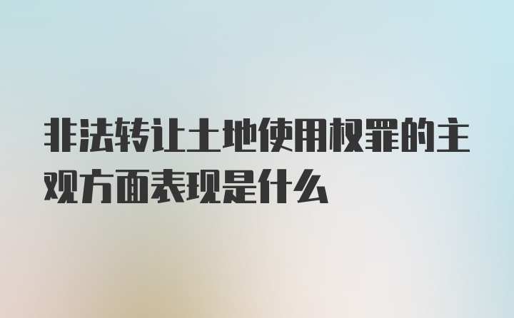 非法转让土地使用权罪的主观方面表现是什么